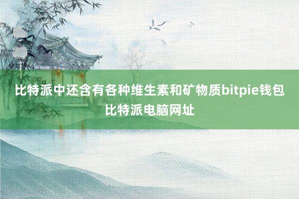 比特派中还含有各种维生素和矿物质bitpie钱包比特派电脑网址