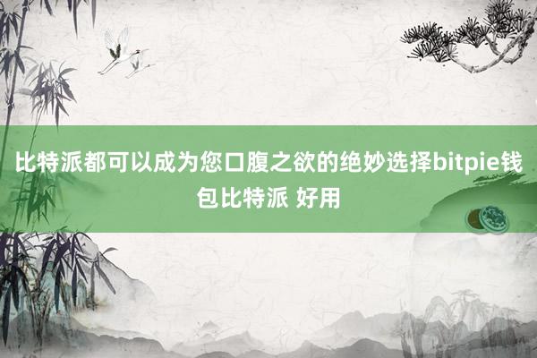 比特派都可以成为您口腹之欲的绝妙选择bitpie钱包比特派 好用