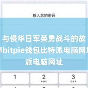 与侵华日军英勇战斗的故事bitpie钱包比特派电脑网址