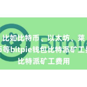 比如比特币、以太坊、莱特币等bitpie钱包比特派矿工费用