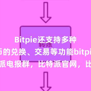 Bitpie还支持多种加密货币的兑换、交易等功能bitpie钱包比特派电报群，比特派官网，比特派钱包，比特派下载