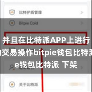 并且在比特派APP上进行快速的交易操作bitpie钱包比特派 下架