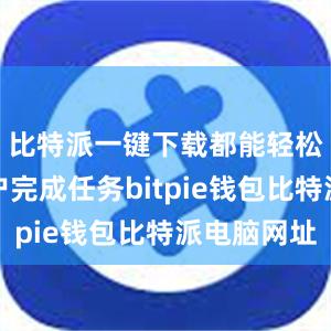 比特派一键下载都能轻松帮助用户完成任务bitpie钱包比特派电脑网址