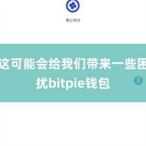 这可能会给我们带来一些困扰bitpie钱包