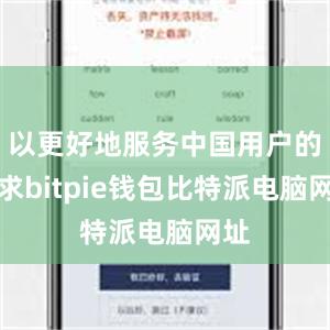 以更好地服务中国用户的需求bitpie钱包比特派电脑网址