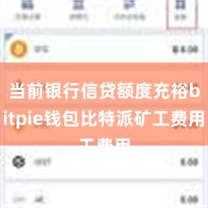 当前银行信贷额度充裕bitpie钱包比特派矿工费用