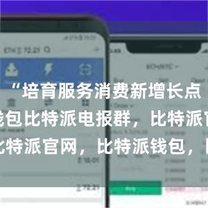 “培育服务消费新增长点bitpie钱包比特派电报群，比特派官网，比特派钱包，比特派下载