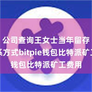 公司查询王女士当年留存的联系方式bitpie钱包比特派矿工费用