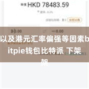 以及港元汇率偏强等因素bitpie钱包比特派 下架