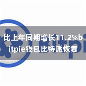 比上年同期增长11.2%bitpie钱包比特派恢复