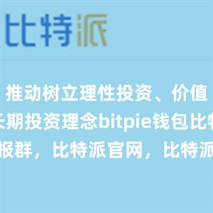 推动树立理性投资、价值投资、长期投资理念bitpie钱包比特派电报群，比特派官网，比特派钱包，比特派下载