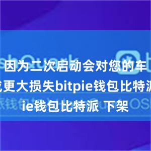 因为二次启动会对您的车辆造成更大损失bitpie钱包比特派 下架