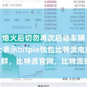 熄火后切勿再次启动车辆业内人士表示bitpie钱包比特派电报群，比特派官网，比特派钱包，比特派下载