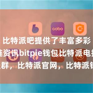 比特派吧提供了丰富多彩的区块链资讯bitpie钱包比特派电报群，比特派官网，比特派钱包，比特派下载