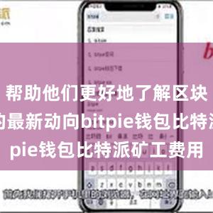 帮助他们更好地了解区块链行业的最新动向bitpie钱包比特派矿工费用