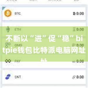 不断以“进”促“稳”bitpie钱包比特派电脑网址