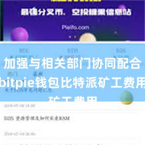 加强与相关部门协同配合bitpie钱包比特派矿工费用