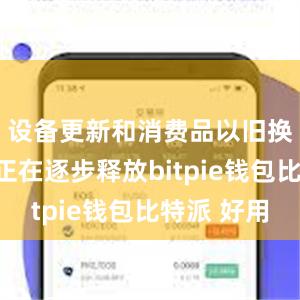 设备更新和消费品以旧换新需求正在逐步释放bitpie钱包比特派 好用