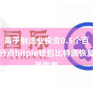 高于制造业投资0.5个百分点bitpie钱包比特派恢复