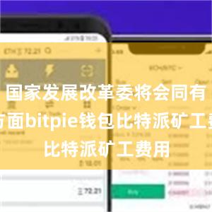 国家发展改革委将会同有关方面bitpie钱包比特派矿工费用