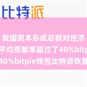 我国资本形成总额对经济增长的平均贡献率超过了40%bitpie钱包比特派恢复