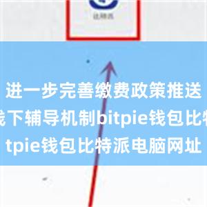 进一步完善缴费政策推送和线上线下辅导机制bitpie钱包比特派电脑网址