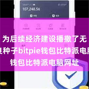 为后续经济建设播撒了无数优良种子bitpie钱包比特派电脑网址