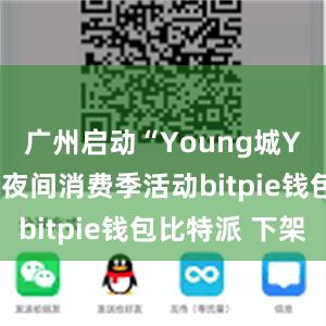 广州启动“Young城Yeah市”夜间消费季活动bitpie钱包比特派 下架