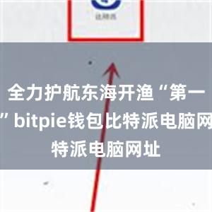 全力护航东海开渔“第一网”bitpie钱包比特派电脑网址