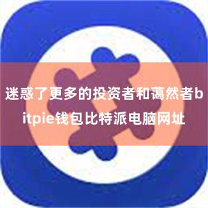 迷惑了更多的投资者和蔼然者bitpie钱包比特派电脑网址