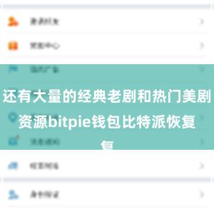 还有大量的经典老剧和热门美剧资源bitpie钱包比特派恢复