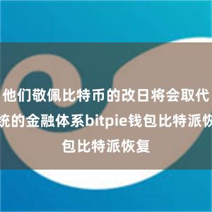 他们敬佩比特币的改日将会取代传统的金融体系bitpie钱包比特派恢复