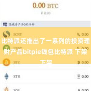 比特派还推出了一系列的投资理财产品bitpie钱包比特派 下架