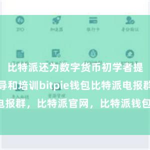 比特派还为数字货币初学者提供相关指导和培训bitpie钱包比特派电报群，比特派官网，比特派钱包，比特派下载