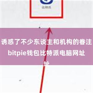 诱惑了不少东谈主和机构的眷注bitpie钱包比特派电脑网址