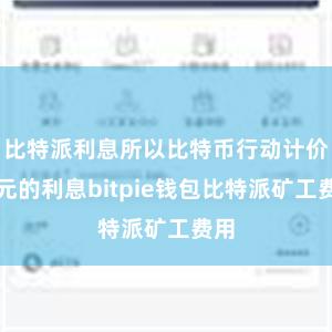 比特派利息所以比特币行动计价单元的利息bitpie钱包比特派矿工费用