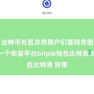 比特币社区亦然用户们雷同贪图的一个弥留平台bitpie钱包比特派 好用