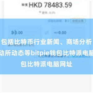 包括比特币行业新闻、商场分析、走动所动态等bitpie钱包比特派电脑网址