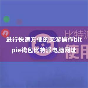 进行快速方便的交游操作bitpie钱包比特派电脑网址