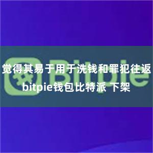 觉得其易于用于洗钱和罪犯往返bitpie钱包比特派 下架