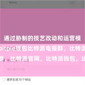 通过胁制的技艺改动和运营模式的优化bitpie钱包比特派电报群，比特派官网，比特派钱包，比特派下载